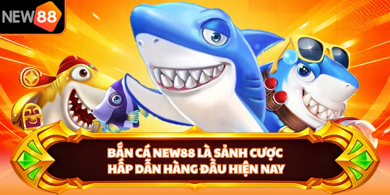 Bắn cá NEW88 là sảnh cược hấp dẫn hàng đầu hiện nay