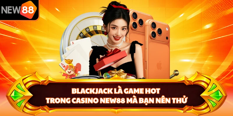 Blackjack là game hot trong casino NEW88 mà bạn nên thử