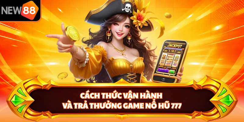 Cách thức vận hành và trả thưởng game nổ hũ 777