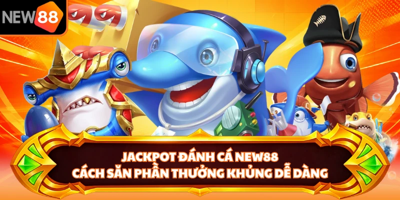 Jackpot Đánh Cá NEW88 - Cách Săn Phần Thưởng Khủng Dễ Dàng