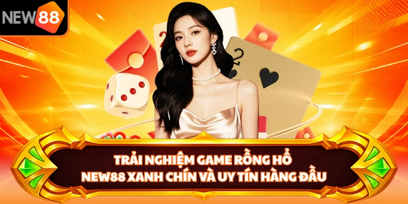 Trải nghiệm game rồng hổ NEW88 xanh chín và uy tín hàng đầu