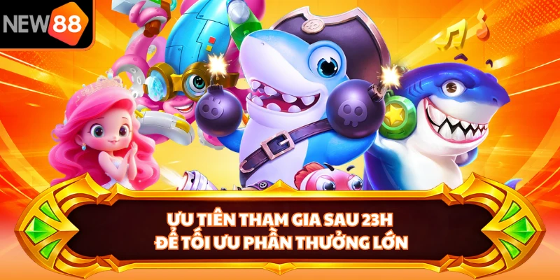 Ưu tiên tham gia sau 23h để tối ưu phần thưởng lớn